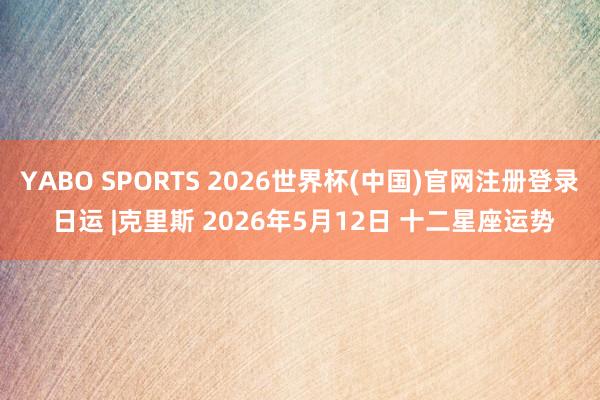 YABO SPORTS 2026世界杯(中国)官网注册登录 日运 |克里斯 2026年5月12日 十二星座运势