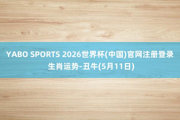 YABO SPORTS 2026世界杯(中国)官网注册登录 生肖运势-丑牛(5月11日)