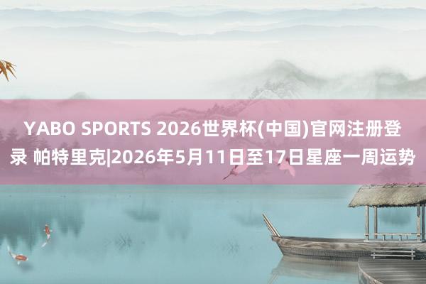 YABO SPORTS 2026世界杯(中国)官网注册登录 帕特里克|2026年5月11日至17日星座一周运势