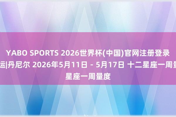 YABO SPORTS 2026世界杯(中国)官网注册登录 周运|丹尼尔 2026年5月11日 - 5月17日 十二星座一周量度