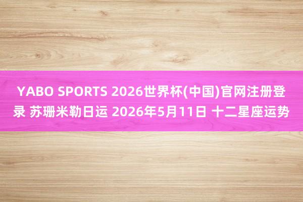 YABO SPORTS 2026世界杯(中国)官网注册登录 苏珊米勒日运 2026年5月11日 十二星座运势
