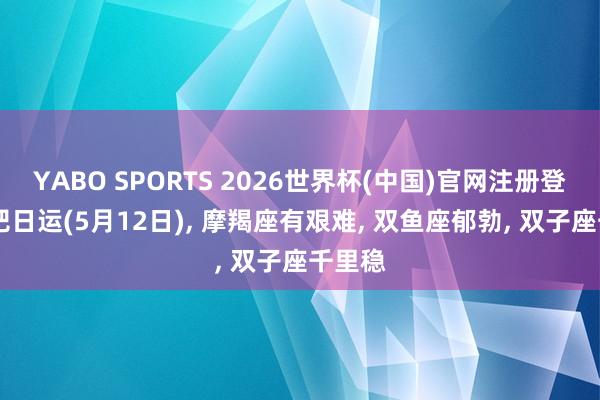 YABO SPORTS 2026世界杯(中国)官网注册登录 星吧日运(5月12日)， 摩羯座有艰难， 双鱼座郁勃， 双子座千里稳