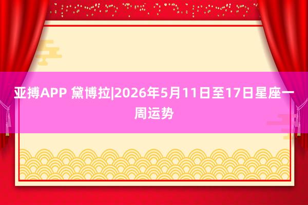 亚搏APP 黛博拉|2026年5月11日至17日星座一周运势