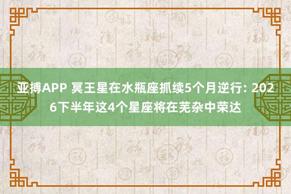 亚搏APP 冥王星在水瓶座抓续5个月逆行: 2026下半年这4个星座将在芜杂中荣达