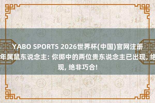 YABO SPORTS 2026世界杯(中国)官网注册登录 72年属鼠东说念主: 你掷中的两位贵东说念主已出现， 绝非巧合!