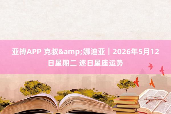 亚搏APP 克叔&娜迪亚︱2026年5月12日星期二 逐日星座运势