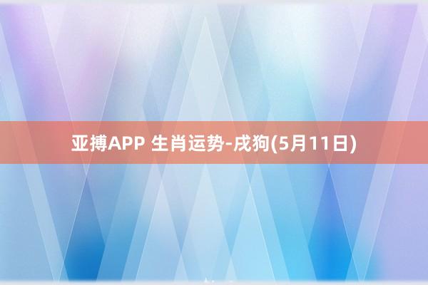 亚搏APP 生肖运势-戌狗(5月11日)