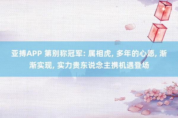 亚搏APP 第别称冠军: 属相虎， 多年的心愿， 渐渐实现， 实力贵东说念主携机遇登场