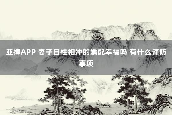 亚搏APP 妻子日柱相冲的婚配幸福吗 有什么谨防事项