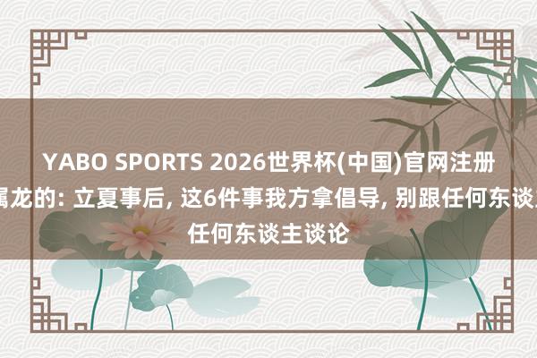 YABO SPORTS 2026世界杯(中国)官网注册登录 属龙的: 立夏事后， 这6件事我方拿倡导， 别跟任何东谈主谈论