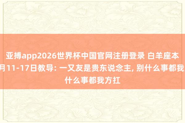 亚搏app2026世界杯中国官网注册登录 白羊座本周5月11-17日教导: 一又友是贵东说念主， 别什么事都我方扛