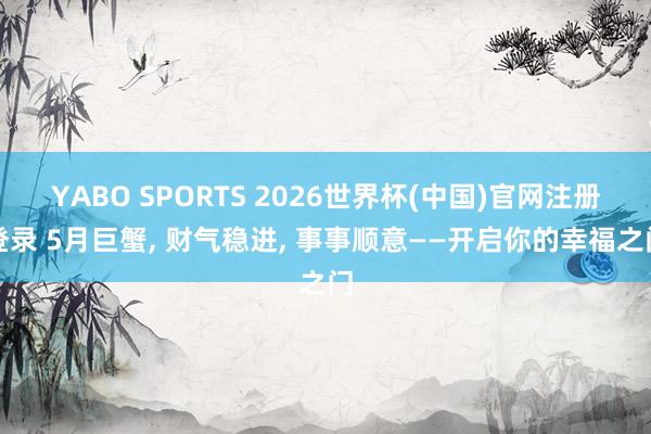 YABO SPORTS 2026世界杯(中国)官网注册登录 5月巨蟹， 财气稳进， 事事顺意——开启你的幸福之门