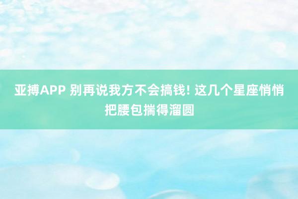 亚搏APP 别再说我方不会搞钱! 这几个星座悄悄把腰包揣得溜圆