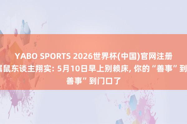 YABO SPORTS 2026世界杯(中国)官网注册登录 属鼠东谈主翔实: 5月10日早上别赖床， 你的“善事”到门口了
