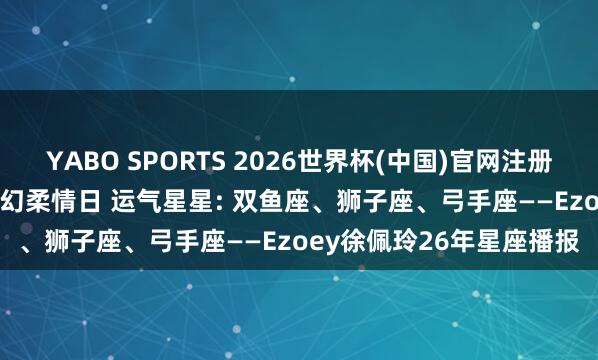 YABO SPORTS 2026世界杯(中国)官网注册登录 【5.11日播报】虚幻柔情日 运气星星: 双鱼座、狮子座、弓手座——Ezoey徐佩玲26年星座播报