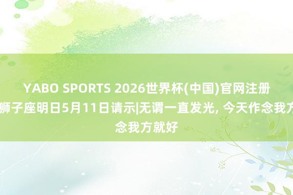 YABO SPORTS 2026世界杯(中国)官网注册登录 狮子座明日5月11日请示|无谓一直发光， 今天作念我方就好