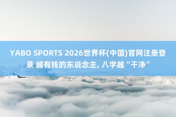 YABO SPORTS 2026世界杯(中国)官网注册登录 越有钱的东说念主， 八字越“干净”