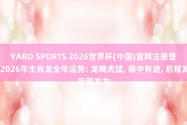 YABO SPORTS 2026世界杯(中国)官网注册登录 2026年生肖龙全年运势: 龙精虎猛, 稳中有进, 后程发力
