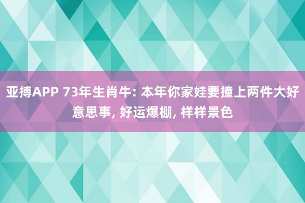 亚搏APP 73年生肖牛: 本年你家娃要撞上两件大好意思事, 好运爆棚, 样样景色