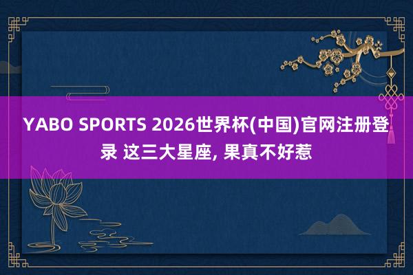 YABO SPORTS 2026世界杯(中国)官网注册登录 这三大星座，<a href=