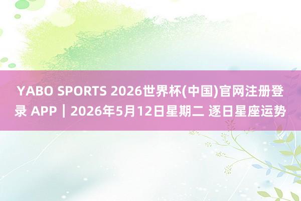 YABO SPORTS 2026世界杯(中国)官网注册登录 APP︱2026年5月12日星期二 逐日星座运势