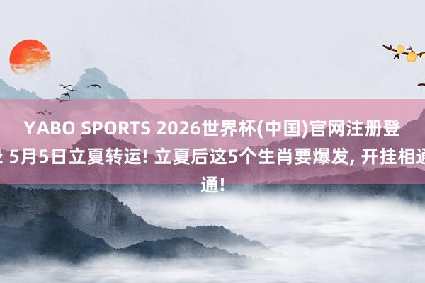 YABO SPORTS 2026世界杯(中国)官网注册登录 5月5日立夏转运! 立夏后这5个生肖要爆发， 开挂相通!