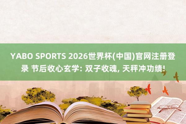 YABO SPORTS 2026世界杯(中国)官网注册登录 节后收心玄学: 双子收魂， 天秤冲功绩!