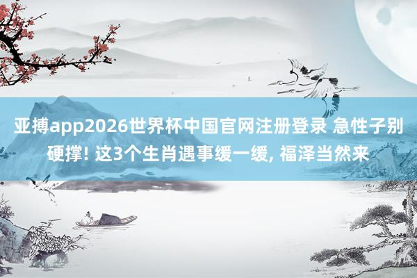 亚搏app2026世界杯中国官网注册登录 急性子别硬撑! 这3个生肖遇事缓一缓， 福泽当然来