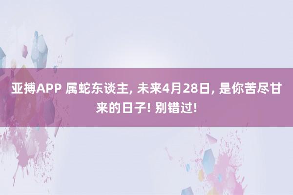 亚搏APP 属蛇东谈主， 未来4月28日， 是你苦尽甘来的日子! 别错过!