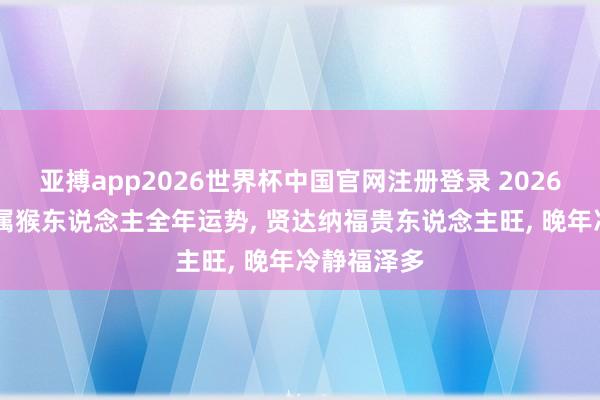 亚搏app2026世界杯中国官网注册登录 2026丙午马年|属猴东说念主全年运势， 贤达纳福贵东说念主旺， 晚年冷静福泽多