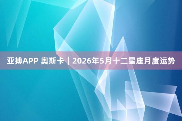 亚搏APP 奥斯卡︱2026年5月十二星座月度运势