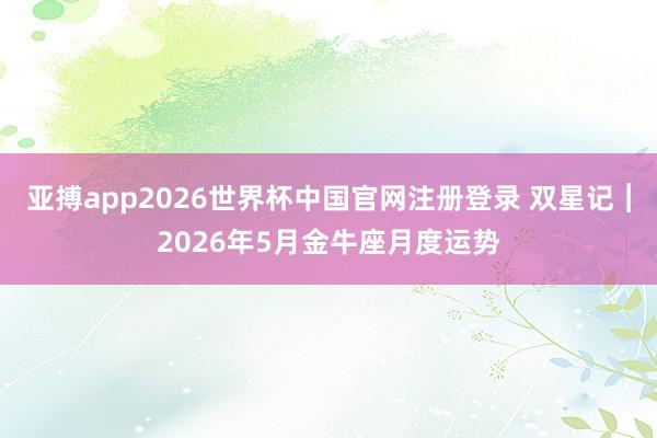亚搏app2026世界杯中国官网注册登录 双星记︱2026年5月金牛座月度运势