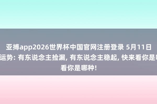 亚搏app2026世界杯中国官网注册登录 5月11日生肖运势: 有东说念主捡漏， 有东说念主稳起， 快来看你是哪种!