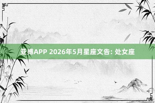 亚搏APP 2026年5月星座文告: 处女座