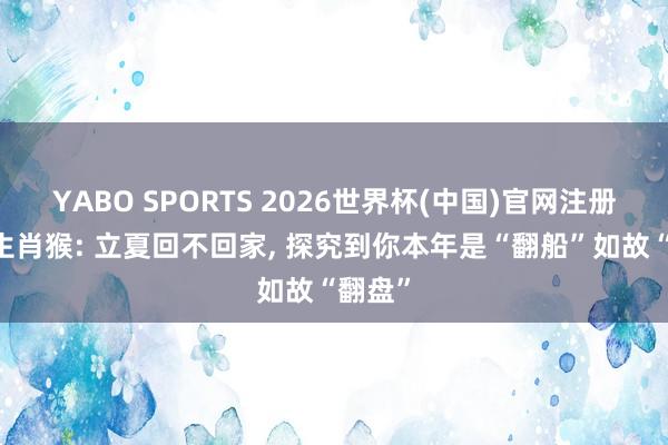 YABO SPORTS 2026世界杯(中国)官网注册登录 生肖猴: 立夏回不回家， 探究到你本年是“翻船”如故“翻盘”