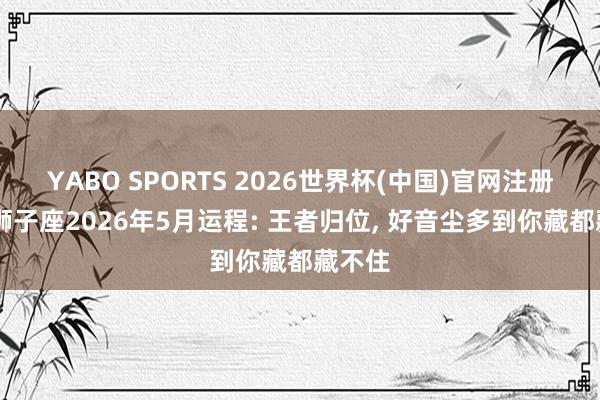 YABO SPORTS 2026世界杯(中国)官网注册登录 狮子座2026年5月运程: 王者归位， 好音尘多到你藏都藏不住