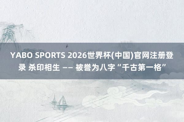 YABO SPORTS 2026世界杯(中国)官网注册登录 杀印相生 —— 被誉为八字“千古第一格”