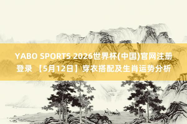 YABO SPORTS 2026世界杯(中国)官网注册登录 【5月12日】穿衣搭配及生肖运势分析