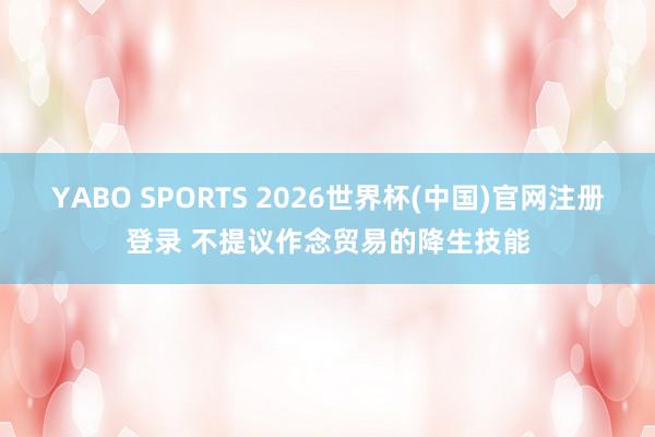 YABO SPORTS 2026世界杯(中国)官网注册登录 不提议作念贸易的降生技能