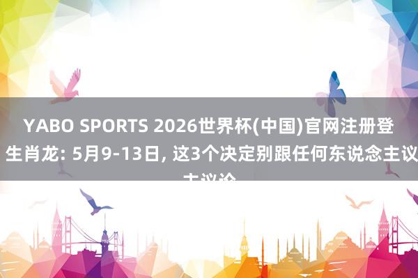 YABO SPORTS 2026世界杯(中国)官网注册登录 生肖龙: 5月9-13日， 这3个决定别跟任何东说念主议论