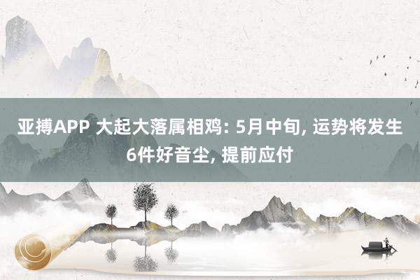 亚搏APP 大起大落属相鸡: 5月中旬， 运势将发生6件好音尘， 提前应付