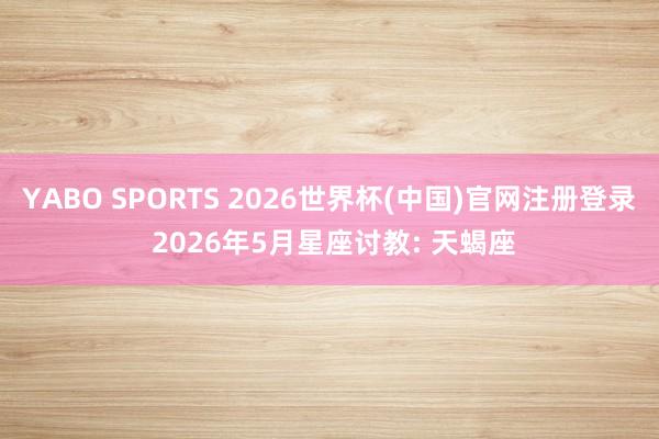 YABO SPORTS 2026世界杯(中国)官网注册登录 2026年5月星座讨教: 天蝎座