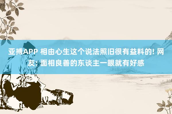 亚搏APP 相由心生这个说法照旧很有益料的! 网友: 面相良善的东谈主一眼就有好感