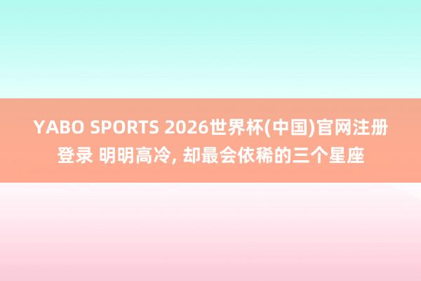 YABO SPORTS 2026世界杯(中国)官网注册登录 明明高冷， 却最会依稀的三个星座