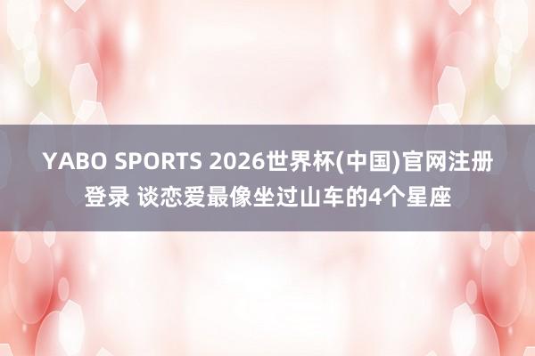 YABO SPORTS 2026世界杯(中国)官网注册登录 谈恋爱最像坐过山车的4个星座