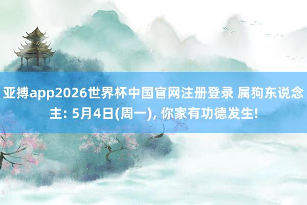 亚搏app2026世界杯中国官网注册登录 属狗东说念主: 5月4日(周一)， 你家有功德发生!