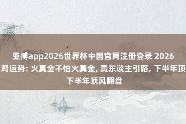 亚搏app2026世界杯中国官网注册登录 2026年生肖鸡运势: 火真金不怕火真金， 贵东谈主引路， 下半年顶风翻盘