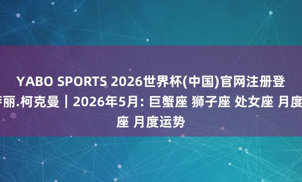 YABO SPORTS 2026世界杯(中国)官网注册登录 萨丽.柯克曼︱2026年5月: 巨蟹座 狮子座 处女座 月度运势