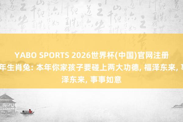 YABO SPORTS 2026世界杯(中国)官网注册登录 75年生肖兔: 本年你家孩子要碰上两大功德， 福泽东来， 事事如意