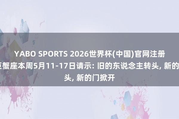 YABO SPORTS 2026世界杯(中国)官网注册登录 巨蟹座本周5月11-17日请示: 旧的东说念主转头， 新的门掀开